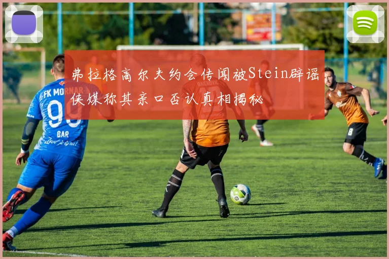 弗拉格高尔夫约会传闻被Stein辟谣侠媒称其亲口否认真相揭秘