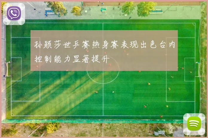 孙颖莎世乒赛热身赛表现出色台内控制能力显著提升