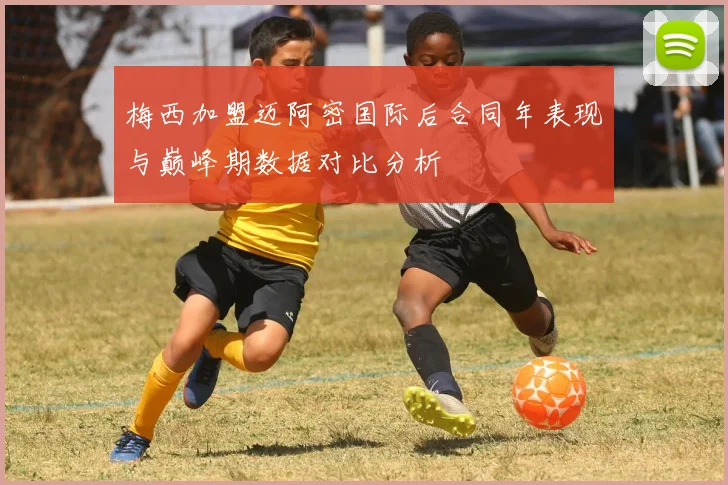 梅西加盟迈阿密国际后合同年表现与巅峰期数据对比分析