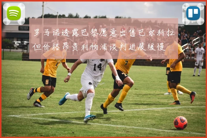 罗马诺透露巴黎愿意出售巴尔科拉但价格昂贵利物浦谈判进展缓慢